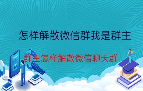 怎样解散微信群我是群主 群主怎样解散微信聊天群？